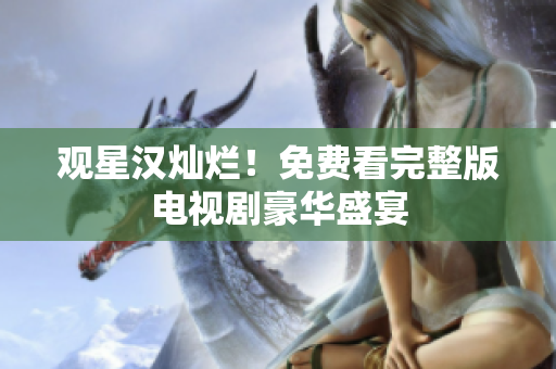 观星汉灿烂！免费看完整版电视剧豪华盛宴