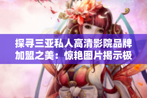 探寻三亚私人高清影院品牌加盟之美：惊艳图片揭示极致观影体验