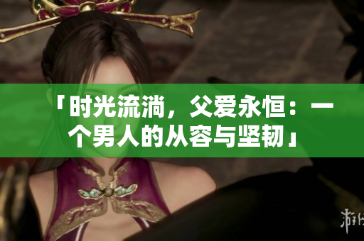 「时光流淌，父爱永恒：一个男人的从容与坚韧」