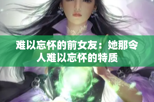难以忘怀的前女友：她那令人难以忘怀的特质