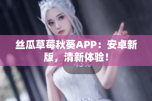 丝瓜草莓秋葵APP：安卓新版，清新体验！