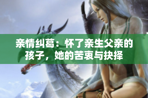 亲情纠葛：怀了亲生父亲的孩子，她的苦衷与抉择