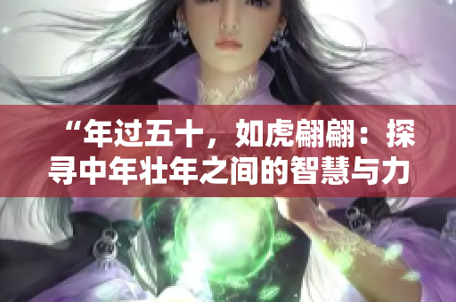 “年过五十，如虎翩翩：探寻中年壮年之间的智慧与力量”