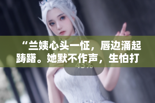 “兰姨心头一怔，唇边涌起踌躇。她默不作声，生怕打扰到窗外风声。”