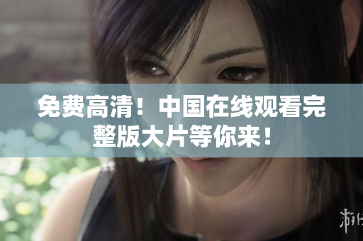 免费高清！中国在线观看完整版大片等你来！