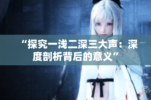 “探究一浅二深三大声：深度剖析背后的意义”