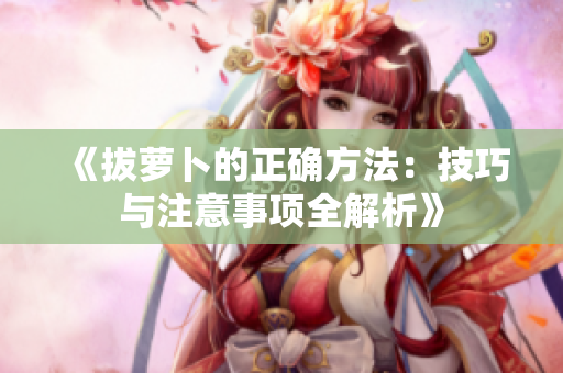 《拔萝卜的正确方法：技巧与注意事项全解析》