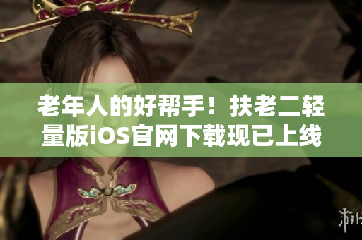 老年人的好帮手！扶老二轻量版iOS官网下载现已上线