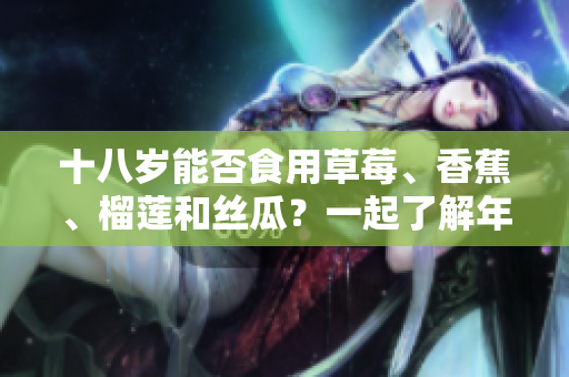 十八岁能否食用草莓、香蕉、榴莲和丝瓜？一起了解年轻人的饮食健康问题