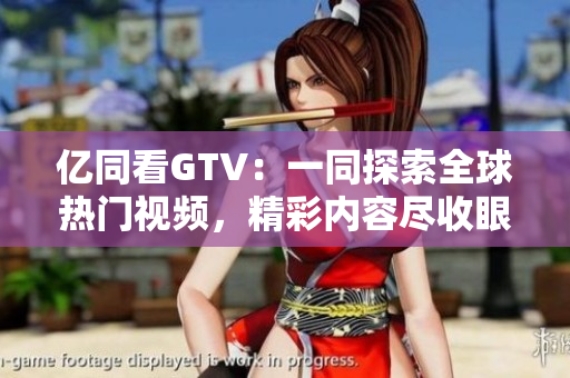 亿同看GTV：一同探索全球热门视频，精彩内容尽收眼底