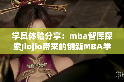 学员体验分享：mba智库探索Jiojio带来的创新MBA学习方式