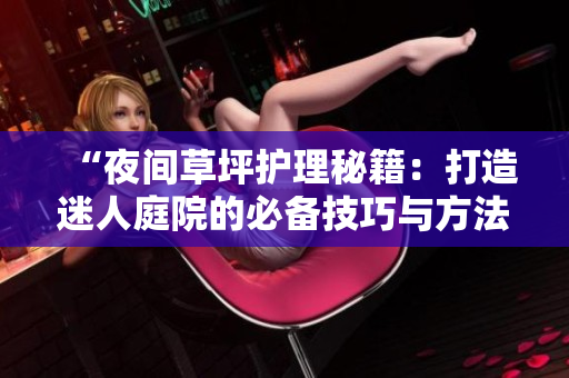 “夜间草坪护理秘籍：打造迷人庭院的必备技巧与方法”