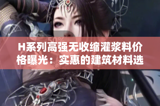 H系列高强无收缩灌浆料价格曝光：实惠的建筑材料选择
