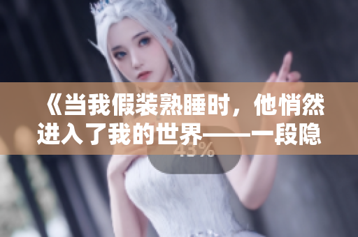 《当我假装熟睡时，他悄然进入了我的世界——一段隐秘而亲密的经历》