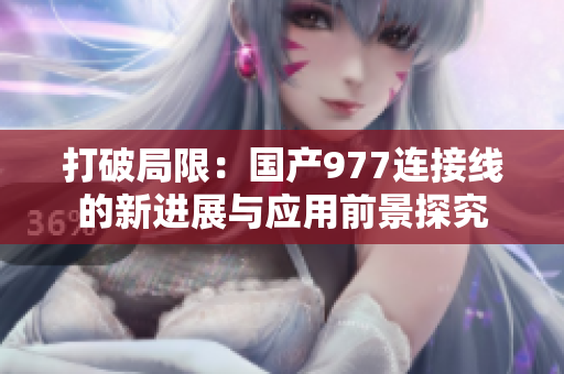 打破局限：国产977连接线的新进展与应用前景探究