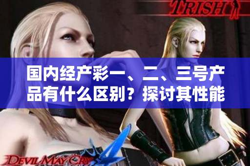 国内经产彩一、二、三号产品有什么区别？探讨其性能与用途的差异。