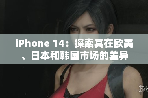 iPhone 14：探索其在欧美、日本和韩国市场的差异
