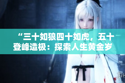 “三十如狼四十如虎，五十登峰造极：探索人生黄金岁月的力量与智慧”