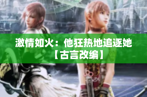 激情如火：他狂热地追逐她【古言改编】