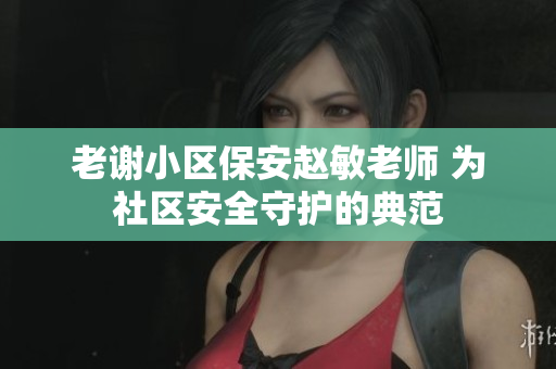 老谢小区保安赵敏老师 为社区安全守护的典范
