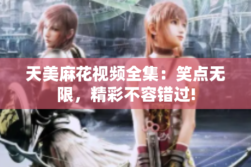 天美麻花视频全集：笑点无限，精彩不容错过!