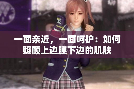 一面亲近，一面呵护：如何照顾上边膜下边的肌肤