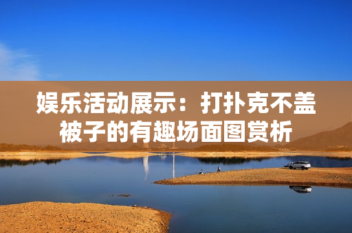 娱乐活动展示：打扑克不盖被子的有趣场面图赏析