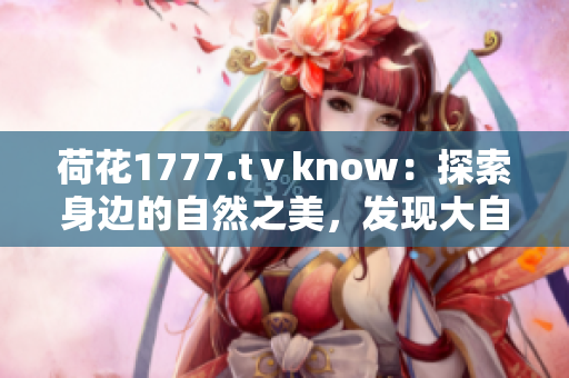 荷花1777.tⅴknow：探索身边的自然之美，发现大自然的奥秘