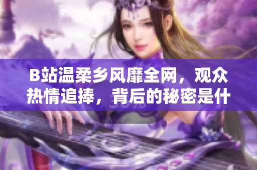 B站温柔乡风靡全网，观众热情追捧，背后的秘密是什么？
