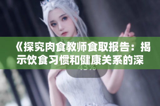 《探究肉食教师食取报告：揭示饮食习惯和健康关系的深层奥秘》