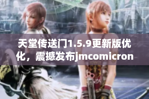 天堂传送门1.5.9更新版优化，震撼发布jmcomicron2.mic最新版
