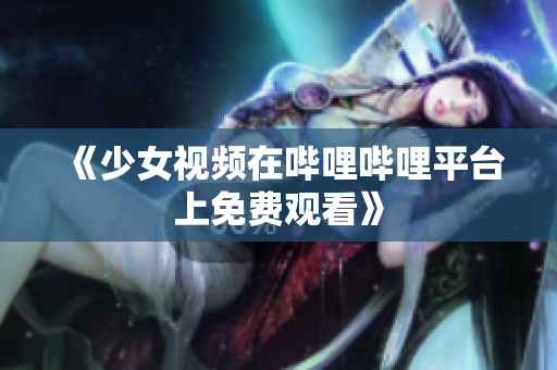 《少女视频在哔哩哔哩平台上免费观看》