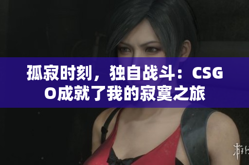 孤寂时刻，独自战斗：CSGO成就了我的寂寞之旅