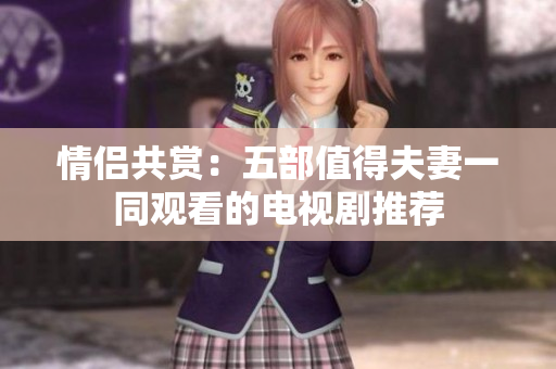 情侣共赏：五部值得夫妻一同观看的电视剧推荐