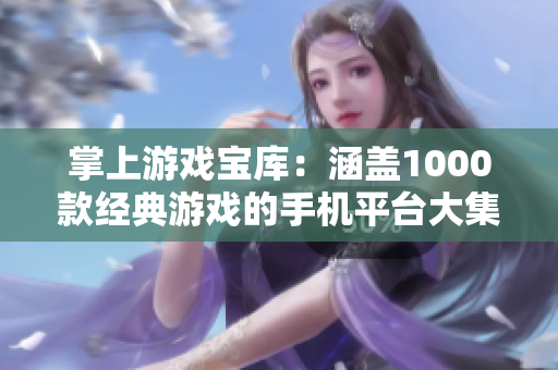 掌上游戏宝库：涵盖1000款经典游戏的手机平台大集合