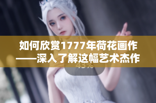 如何欣赏1777年荷花画作——深入了解这幅艺术杰作