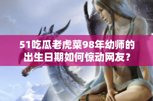 51吃瓜老虎菜98年幼师的出生日期如何惊动网友？