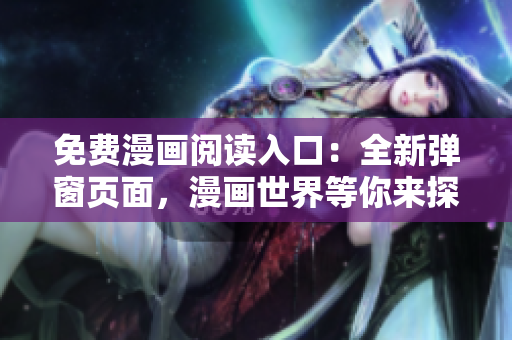 免费漫画阅读入口：全新弹窗页面，漫画世界等你来探索