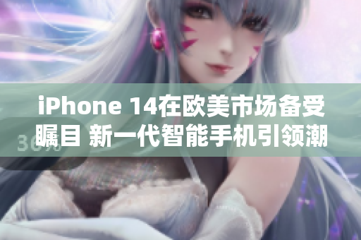 iPhone 14在欧美市场备受瞩目 新一代智能手机引领潮流