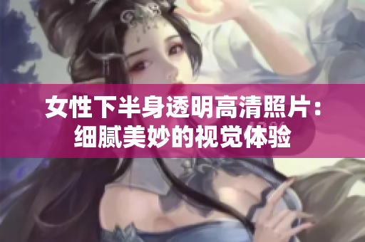 女性下半身透明高清照片：细腻美妙的视觉体验