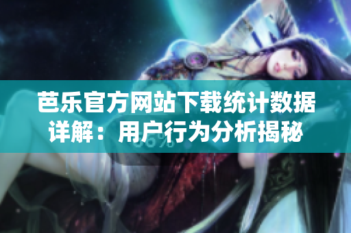芭乐官方网站下载统计数据详解：用户行为分析揭秘