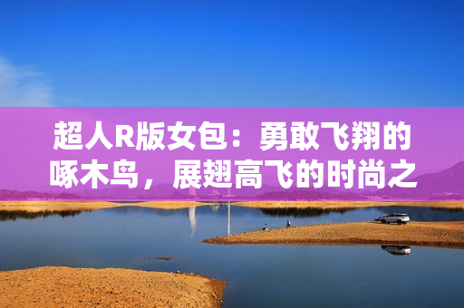 超人R版女包：勇敢飞翔的啄木鸟，展翅高飞的时尚之选