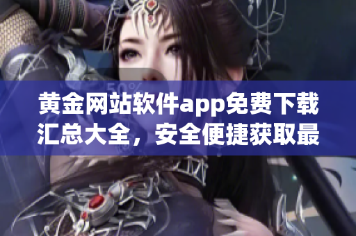 黄金网站软件app免费下载汇总大全，安全便捷获取最新资源