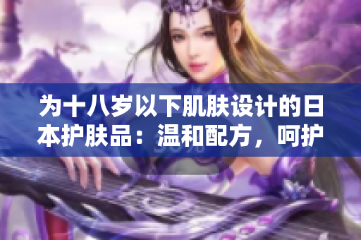 为十八岁以下肌肤设计的日本护肤品：温和配方，呵护青春