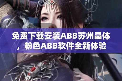 免费下载安装ABB苏州晶体，粉色ABB软件全新体验