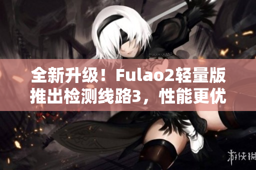 全新升级！Fulao2轻量版推出检测线路3，性能更优越