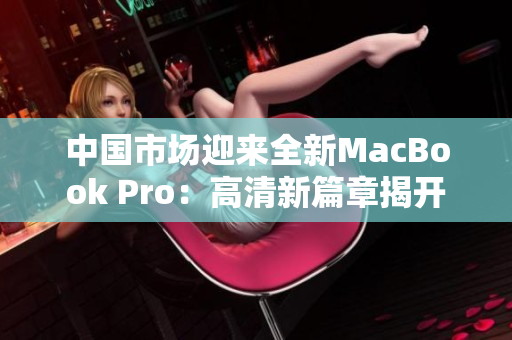 中国市场迎来全新MacBook Pro：高清新篇章揭开