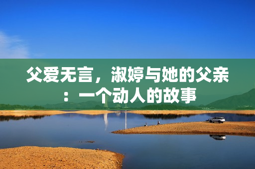 父爱无言，淑婷与她的父亲：一个动人的故事