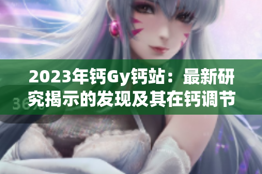 2023年钙Gy钙站：最新研究揭示的发现及其在钙调节中的潜在应用