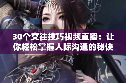 30个交往技巧视频直播：让你轻松掌握人际沟通的秘诀！